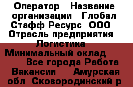 Оператор › Название организации ­ Глобал Стафф Ресурс, ООО › Отрасль предприятия ­ Логистика › Минимальный оклад ­ 51 000 - Все города Работа » Вакансии   . Амурская обл.,Сковородинский р-н